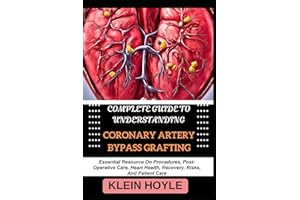 COMPLETE GUIDE TO UNDERSTANDING CORONARY ARTERY BYPASS GRAFTING: Essential Resource On Procedures, Post-Operative Care, Heart