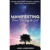Manifesting From The Inside Out: Create Unlimited Abundance Through Aligning Your Heart, Mind, and Spirit