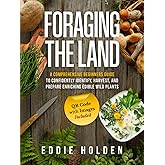 Foraging the Land: A Comprehensive Beginners Guide to Confidently Identify, Harvest and Prepare Enriching Edible Wild Plants