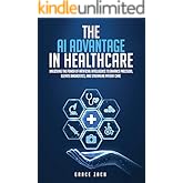 The Artificial Intelligence Advantage In Healthcare: Unlocking The Power Of Artificial Intelligence To Enhance Precision, Ele