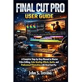 FINAL CUT PRO USER GUIDE: A Complete Step-by-Step Manual to Master Video Editing, Color Grading, Effects, Audio, and Professional Filmmaking with Final Cut Pro