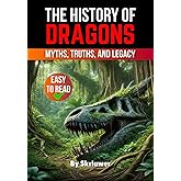 The History of Dragons: Myths, Truths, and Legacy (The History Series)