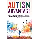 Autism Advantage: A Mother's Guide to Raise a Happy, Confident and Independent Child - Without Feeling Overwhelmed