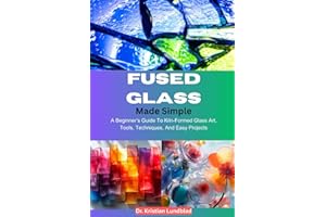 Fused Glass Made Simple: A Beginner’s Guide To Kiln-Formed Glass Art, Tools, Techniques, And Easy Projects