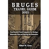 BRUGES TRAVEL GUIDE 2025: Your Essential Travel Companion For Having a Memorable Time and Enjoying this Destination. ("Wanderlust Adventures: Discovering the World's Best Destinations")