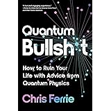 Quantum Bullsh*t: How to Ruin Your Life with Advice from Quantum Physics