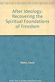 After Ideology: Recovering the Spiritual Foundations of Freedom