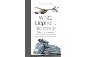 White Elephant Technology: 50 Crazy Inventions That Should Never Have Been Built, And What We Can Learn From Them