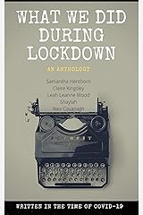 What We Did During Lockdown (An Anthology): WRITTEN IN THE TIME OF COVID-19 Kindle Edition