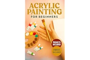 ACRYLIC PAINTING FOR BEGINNERS: An Illustrated Step-by-Step Guide to Essential Techniques, Color Mixing, and Creative Canvas 