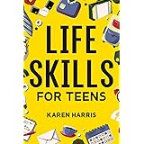 Life Skills for Teens: How to Cook, Clean, Manage Money, Fix Your Car, Perform First Aid, and Just About Everything in Betwee