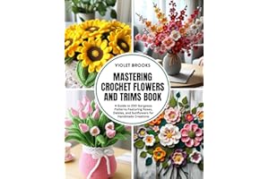 Mastering Crochet Flowers and Trims Book: A Guide to 200 Gorgeous Patterns Featuring Roses, Daisies, and Sunflowers for Handmade Creations