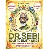 The Dr. Sebi Holistic Health Guide: Herbal Remedies, Plant-Based Anti-Inflammatory Diet, and Cleansing Practices to Transform, Renew, and Detox Your Body!