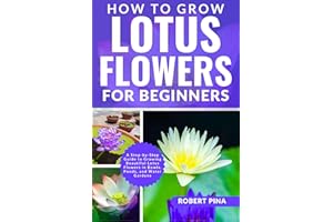 How To Grow Lotus Flowers For Beginners: A Step-by-Step Guide to Growing Beautiful Lotus Flowers in Bowls, Ponds, and Water G