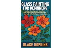 Glass Painting for Beginners: Creative Techniques to Transform Plain Surfaces into Stunning Works of Art with Color, Light, a