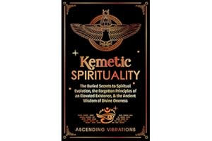 Kemetic Spirituality: The Buried Secrets to Spiritual Evolution, the Forgotten Principles of an Elevated Existence, & the Ancient Wisdom of Divine Oneness