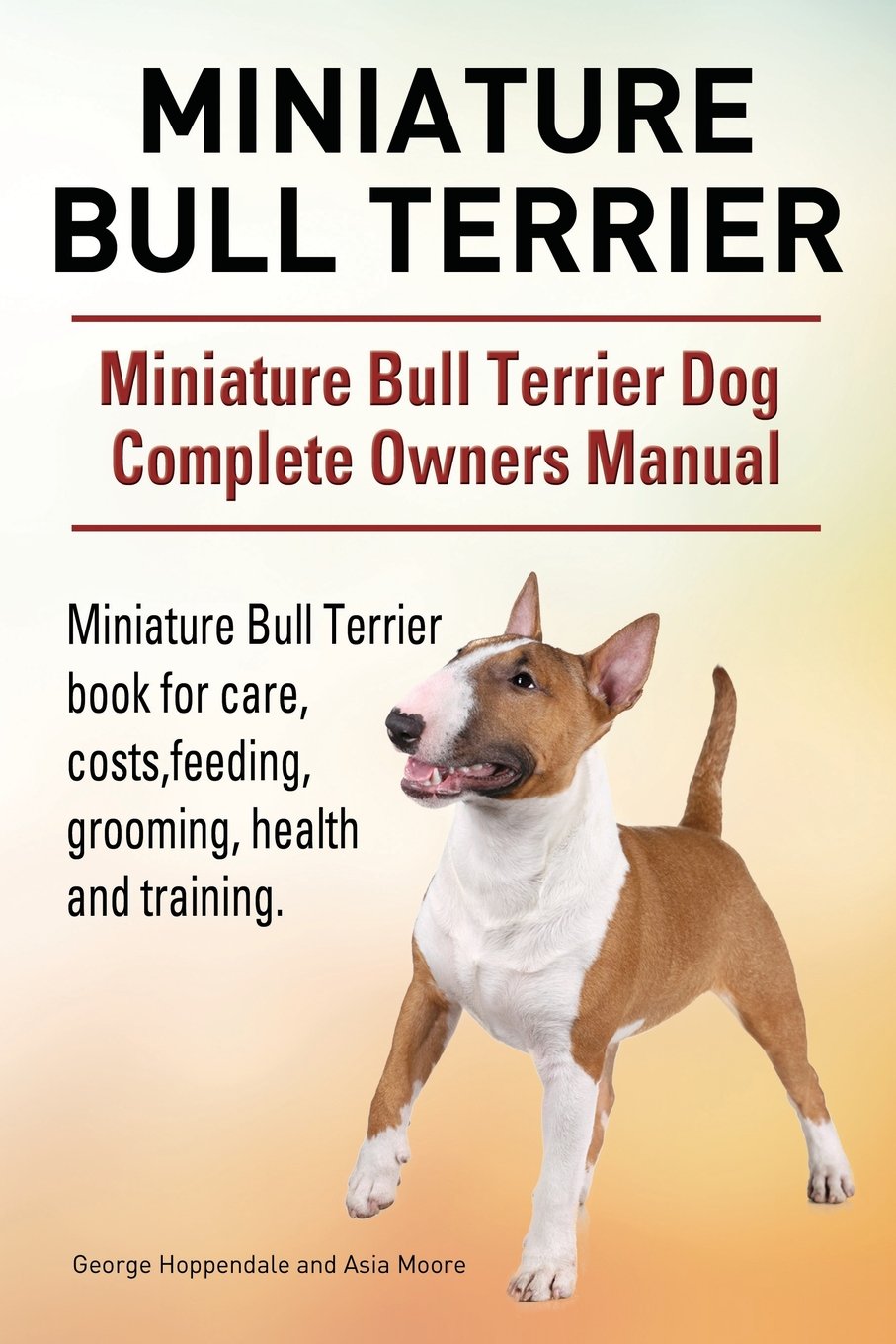 Miniature Bull Terrier Dog Complete Owners Manual. Miniature Bull Terrier  Book for Care, Costs, Feeding, Grooming, Health and Training.