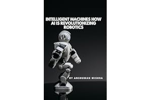 Intelligent Machines: How AI is Revolutionizing Robotics (Artificial Intelligence & Machine Learning)