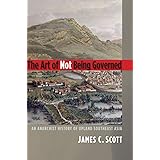 The Art of Not Being Governed: An Anarchist History of Upland Southeast Asia (Yale Agrarian Studies Series)