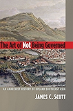 The Art of Not Being Governed: An Anarchist History of Upland Southeast Asia (Yale Agrarian Studies Series)