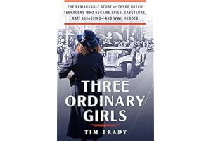 Three Ordinary Girls: The Remarkable Story of Three Dutch Teenagers Who Became Spies, Saboteurs, Nazi Assassins--and WWII Heroes