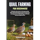 QUAIL FARMING FOR BEGINNERS: A Step-By-Step Guide To Raising Healthy Birds, Maximizing Egg And Meat Production, Managing Costs, And Building A Profitable Backyard Agribusiness