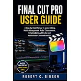 FINAL CUT PRO USER GUIDE: A Step-By-Step Manual To Video Editing, Media Management, Audio Enhancement, Timeline Editing, Effects, And Professional Content Creation