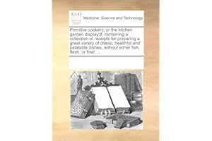 Primitive Cookery; Or the Kitchen Garden Display'd: Containing a Collection of Receipts for Preparing a Great Variety of Cheap, Healthful and Palatable Dishes, Without Either Fish, Flesh, or Fowl. ...
