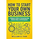 How to Start Your Own Business: A Beginner's Guide to Entrepreneurship, Business Ideas, and Development