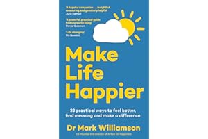 Make Life Happier: 23 Practical Ways to Feel Better, Find Meaning and Make a Difference
