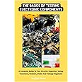 The Basics Of Testing Electronic Components: A Complete Guide To Test Circuits, Capacitor, Relay, Transistor, Resistor, Diode And Voltage Regulator