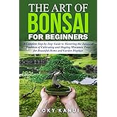 The Art of Bonsai for Beginners: A Complete Step-by-Step Guide to Mastering the Japanese Tradition of Cultivating and Shaping
