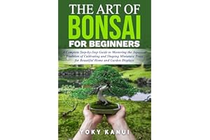 The Art of Bonsai for Beginners: A Complete Step-by-Step Guide to Mastering the Japanese Tradition of Cultivating and Shaping