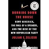 Burning Down the House: Newt Gingrich, the Fall of a Speaker, and the Rise of the New Republican Party