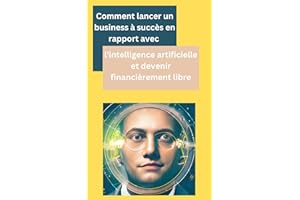 Lancer un Business à succès grâce à l'Intelligence Artificielle : Du Mindset à la Start Up, en passant par l'éthique, guide é