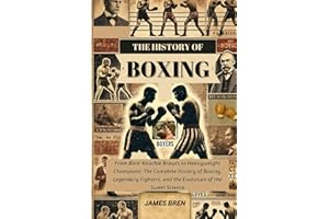 The History of Boxing: From Bare-Knuckle Brawls to Heavyweight Champions: The Complete History of Boxing, Legendary Fighters, and the Evolution of the Sweet Science (The History of Sports Series)