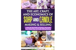The Art, Craft, and Economics of Soap and Candle Making and Selling: A Step-By-Step Guide to Starting a Successful Home-Based