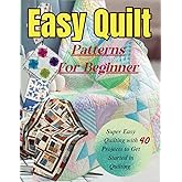 Easy Quilt Patterns For Beginners: Super Easy Quilting with 40 Projects to Get Started in Quilting