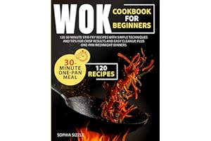 WOK COOKBOOK FOR BEGINNERS: 120 30-Minute Stir-Fry Recipes with Simple Techniques and Tips for Crisp Results and Easy Cleanup, Plus One-Pan Weeknight Dinners | Full Color Edition