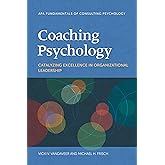Coaching Psychology: Catalyzing Excellence in Organizational Leadership (Fundamentals of Consulting Psychology Series)