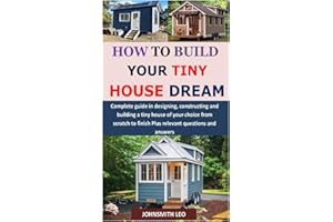 How to build your tiny house dream: Complete guide in designing, constructing and building a tiny house of your choice from scratch to finish plus relevant questions and answers