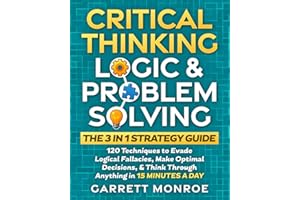 Critical Thinking, Logic & Problem Solving - The 3 in 1 Guide: 120 Techniques to Evade Logical Fallacies, Make Optimal Decisions & Think Through Anything in 15 Minutes a Day