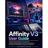 Affinity v3 User Guide: A Practical Illustrated Step-by-Step Guide to Professional Image Editing, Tips, Tricks, and Workflows | For Version 2.6 and Beyond | Beginner to Advanced