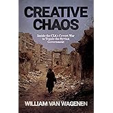 Creative Chaos: Inside the CIA's Covert War to Topple the Syrian Government