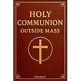 Holy Communion Outside Mass: A Practical Catholic Guide to the Services, Eucharistic Worship, and Rituals for the Sick, Homebound, Hospitalised, and Several Other Situations