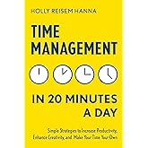 Time Management in 20 Minutes a Day: Simple Strategies to Increase Productivity, Enhance Creativity, and Make Your Time Your