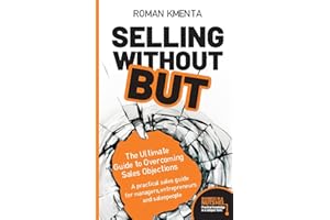 Selling without BUT - The Ultimate Guide to Overcoming Sales Objections: A practical sales guide for managers, entrepreneurs 