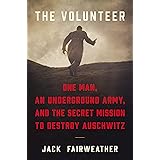 The Volunteer: One Man, an Underground Army, and the Secret Mission to Destroy Auschwitz