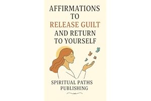 Affirmations to Release Guilt and Return to Yourself: A Journey of Self-Love, Forgiveness, and Inner Peace