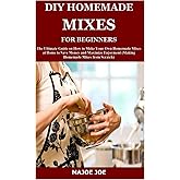 DIY HOMEMADE MIXES FOR BEGINNERS: The Ultimate Guide on How to Make Your Own Homemade Mixes at Home to Save Money and Maximize Enjoyment (Making Homemade Mixes from Scratch)